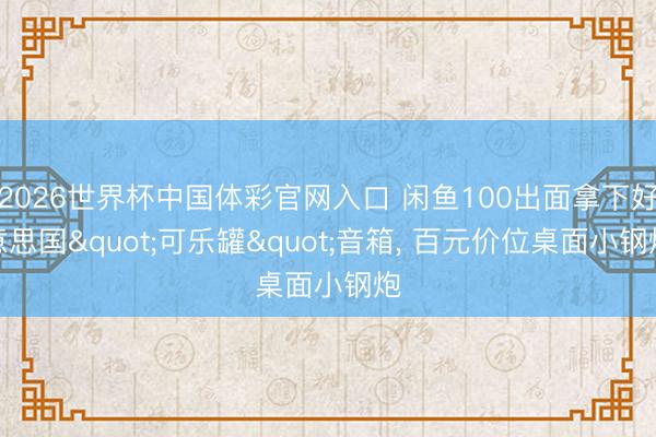 2026世界杯中国体彩官网入口 闲鱼100出面拿下好意思国"可乐罐"音箱， 百元价位桌面小钢炮