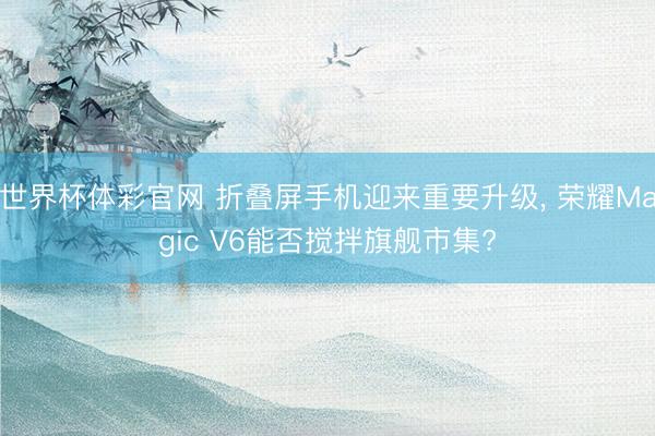 世界杯体彩官网 折叠屏手机迎来重要升级, 荣耀Magic V6能否搅拌旗舰市集?