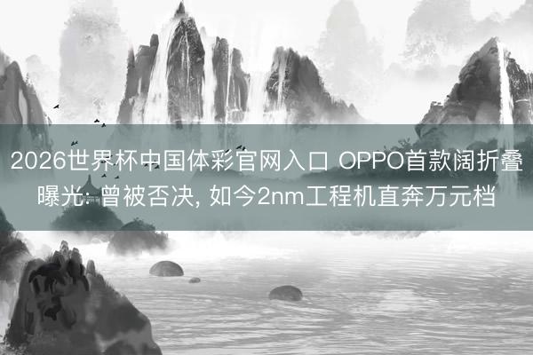 2026世界杯中国体彩官网入口 OPPO首款阔折叠曝光: 曾被否决， 如今2nm工程机直奔万元档
