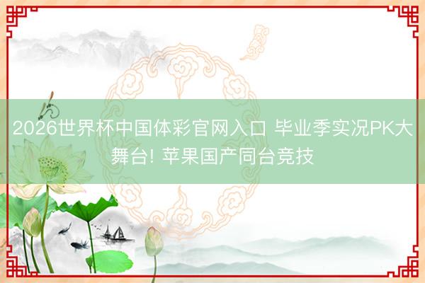 2026世界杯中国体彩官网入口 毕业季实况PK大舞台! 苹果国产同台竞技