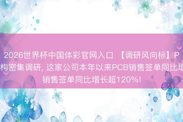 2026世界杯中国体彩官网入口 【调研风向标】PCB板块获机构密集调研， 这家公司本年以来PCB销售签单同比增长超120%!