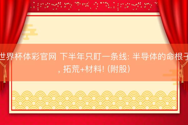 世界杯体彩官网 下半年只盯一条线: 半导体的命根子， 拓荒+材料! (附股)