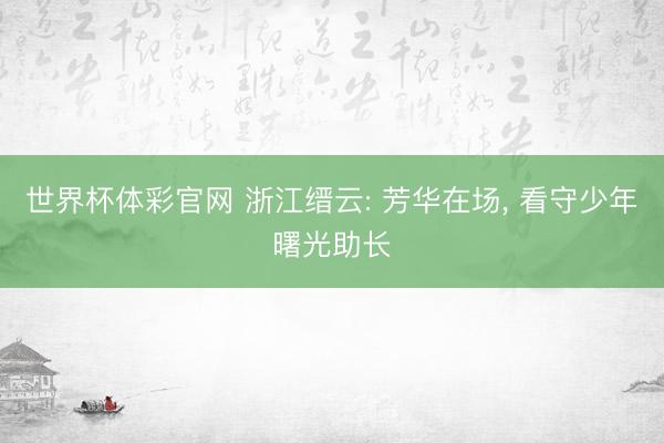 世界杯体彩官网 浙江缙云: 芳华在场， 看守少年曙光助长