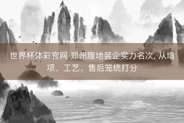 世界杯体彩官网 郑州腹地装企实力名次， 从增项、工艺、售后笼统打分