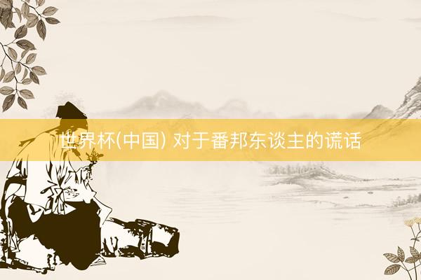 世界杯(中国) 对于番邦东谈主的谎话