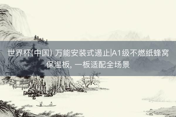 世界杯(中国) 万能安装式遏止|A1级不燃纸蜂窝保温板， 一板适配全场景
