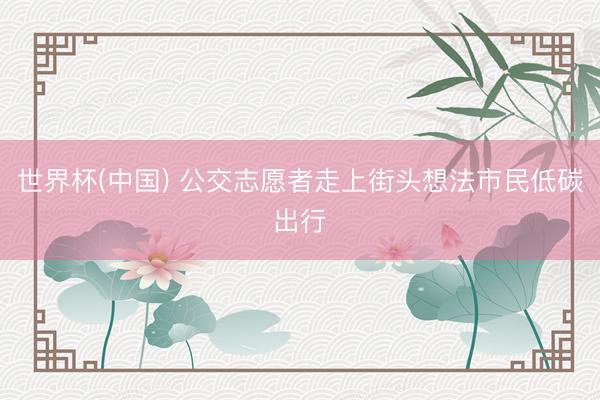世界杯(中国) 公交志愿者走上街头想法市民低碳出行