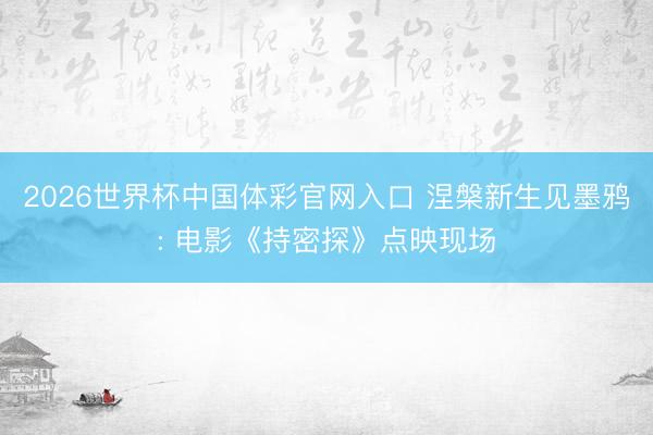 2026世界杯中国体彩官网入口 涅槃新生见墨鸦: 电影《持密探》点映现场