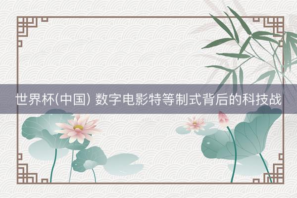 世界杯(中国) 数字电影特等制式背后的科技战