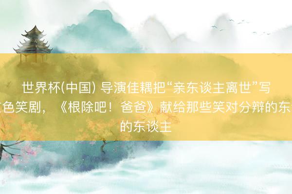 世界杯(中国) 导演佳耦把“亲东谈主离世”写成玄色笑剧，《根除吧！爸爸》献给那些笑对分辩的东谈主